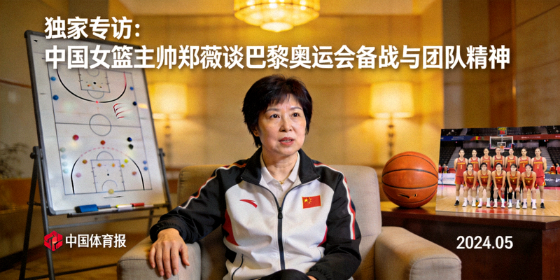 独家专访：中国女篮主帅郑薇谈巴黎奥运会备战与团队精神